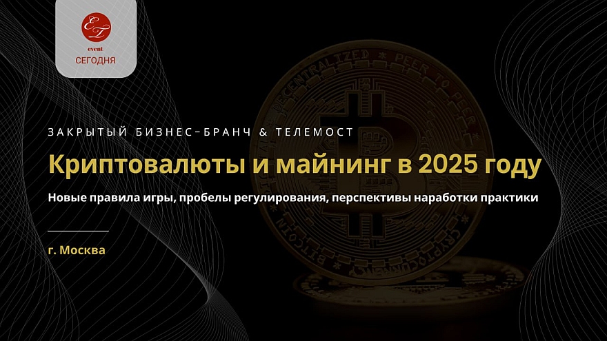 ЗАКРЫТЫЙ БИЗНЕС-БРАНЧ & ТЕЛЕМОСТ: «Криптовалюты и майнинг в 2025 году: новые правила игры, пробелы регулирования, перспективы наработки практики»